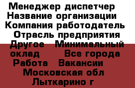 Менеджер-диспетчер › Название организации ­ Компания-работодатель › Отрасль предприятия ­ Другое › Минимальный оклад ­ 1 - Все города Работа » Вакансии   . Московская обл.,Лыткарино г.